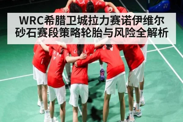 WRC希腊卫城拉力赛诺伊维尔砂石赛段策略轮胎与风险全解析