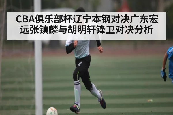 CBA俱乐部杯辽宁本钢对决广东宏远张镇麟与胡明轩锋卫对决分析