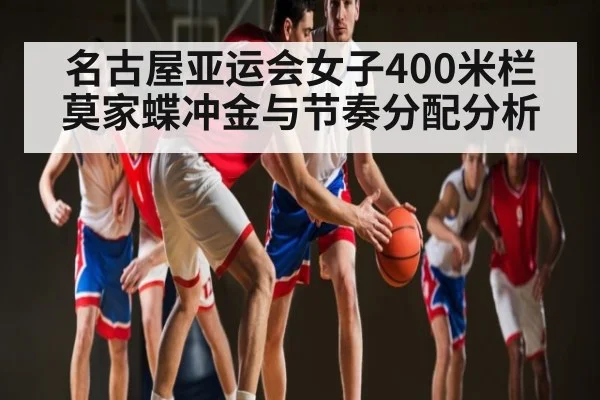 名古屋亚运会女子400米栏 莫家蝶冲金与节奏分配分析