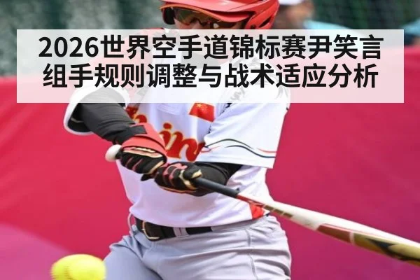 2026世界空手道锦标赛尹笑言组手规则调整与战术适应分析