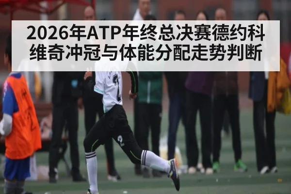 2026年ATP年终总决赛德约科维奇冲冠与体能分配走势判断