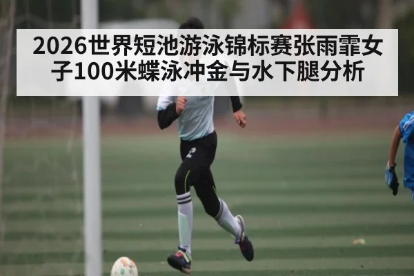 2026世界短池游泳锦标赛张雨霏女子100米蝶泳冲金与水下腿分析