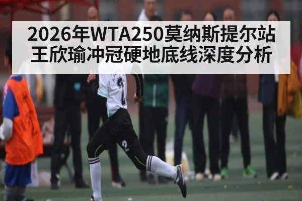 2026年WTA250莫纳斯提尔站王欣瑜冲冠硬地底线深度分析