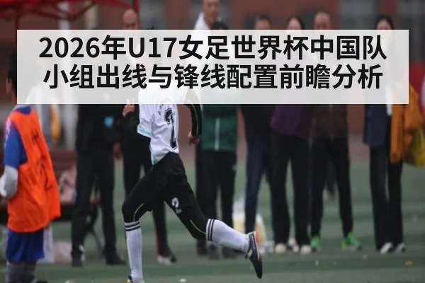 2026年U17女足世界杯中国队小组出线与锋线配置前瞻分析