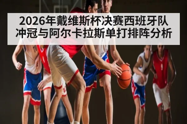 2026年戴维斯杯决赛西班牙队冲冠与阿尔卡拉斯单打排阵分析